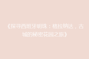 《探寻西班牙明珠：格拉纳达，古城的秘密花园之旅》