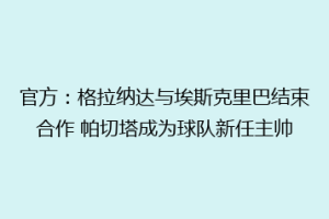 官方：格拉纳达与埃斯克里巴结束合作 帕切塔成为球队新任主帅