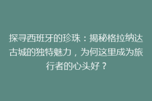 探寻西班牙的珍珠：揭秘格拉纳达古城的独特魅力，为何这里成为旅行者的心头好？