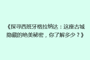 《探寻西班牙格拉纳达：这座古城隐藏的绝美秘密，你了解多少？》
