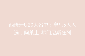 西班牙U20大名单：皇马5人入选，阿莱士-希门尼斯在列