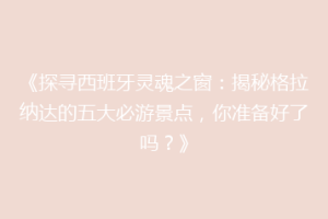 《探寻西班牙灵魂之窗：揭秘格拉纳达的五大必游景点，你准备好了吗？》