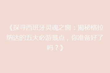 《探寻西班牙灵魂之窗:揭秘格拉纳达的五大必游景点,你准备好了吗?》