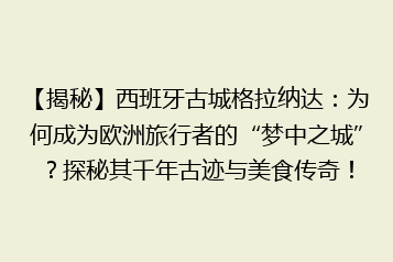 【揭秘】西班牙古城格拉纳达：为何成为欧洲旅行者的“梦中之城”？探秘其千年古迹与美食传奇！