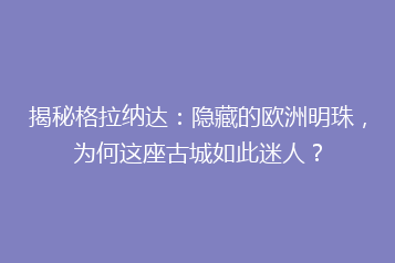 揭秘格拉纳达:隐藏的欧洲明珠,为何这座古城如此迷人?