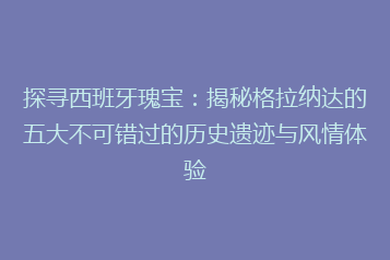探寻西班牙瑰宝:揭秘格拉纳达的五大不可错过的历史遗迹与风情体验