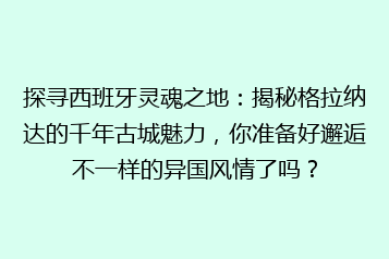 探寻西班牙灵魂之地:揭秘格拉纳达的千年古城魅力,你准备好邂逅不一样的异国风情了吗?