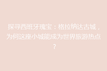 探寻西班牙瑰宝:格拉纳达古城,为何这座小城能成为世界旅游热点?