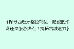 《探寻西班牙格拉纳达：隐藏的珍珠还是旅游热点？揭秘古城魅力》