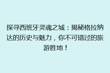探寻西班牙灵魂之城:揭秘格拉纳达的历史与魅力,你不可错过的旅游胜地!