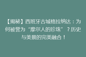 【揭秘】西班牙古城格拉纳达：为何被誉为“摩尔人的珍珠”？历史与美景的完美融合！