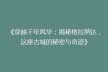 《穿越千年风华:揭秘格拉纳达,这座古城的秘密与奇迹》
