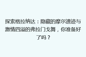 探索格拉纳达：隐藏的摩尔遗迹与激情四溢的弗拉门戈舞，你准备好了吗？
