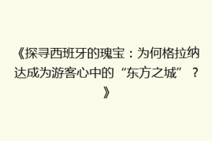 《探寻西班牙的瑰宝：为何格拉纳达成为游客心中的“东方之城”？》