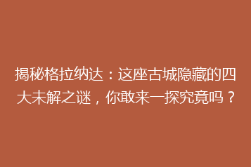 揭秘格拉纳达：这座古城隐藏的四大未解之谜，你敢来一探究竟吗？