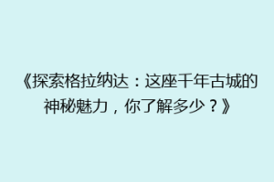 《探索格拉纳达：这座千年古城的神秘魅力，你了解多少？》