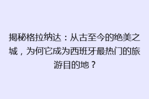 揭秘格拉纳达：从古至今的绝美之城，为何它成为西班牙最热门的旅游目的地？