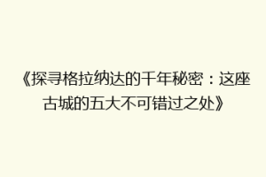 《探寻格拉纳达的千年秘密：这座古城的五大不可错过之处》