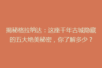 揭秘格拉纳达:这座千年古城隐藏的五大绝美秘密,你了解多少?