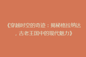 《穿越时空的奇迹：揭秘格拉纳达，古老王国中的现代魅力》