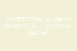 《探索西班牙灵魂之地：揭秘格拉纳达的历史与魅力，你不可错过的神秘之城》