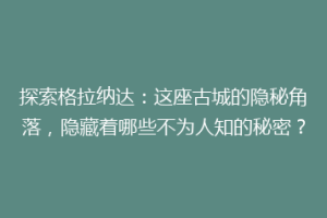 探索格拉纳达：这座古城的隐秘角落，隐藏着哪些不为人知的秘密？
