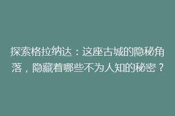 探索格拉纳达:这座古城的隐秘角落,隐藏着哪些不为人知的秘密?