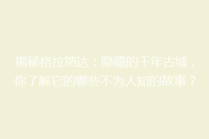 揭秘格拉纳达：隐藏的千年古城，你了解它的哪些不为人知的故事？