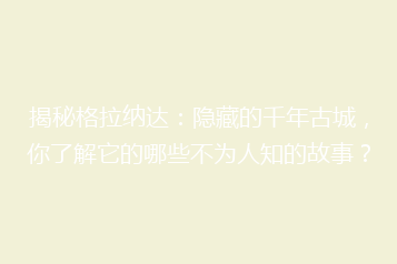 揭秘格拉纳达:隐藏的千年古城,你了解它的哪些不为人知的故事?
