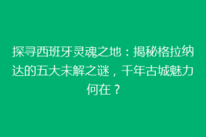 探寻西班牙灵魂之地：揭秘格拉纳达的五大未解之谜，千年古城魅力何在？