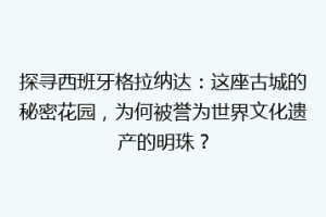 探寻西班牙格拉纳达：这座古城的秘密花园，为何被誉为世界文化遗产的明珠？