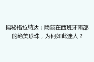 揭秘格拉纳达：隐藏在西班牙南部的绝美珍珠，为何如此迷人？