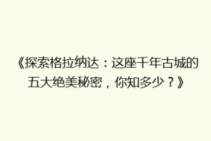 《探索格拉纳达：这座千年古城的五大绝美秘密，你知多少？》