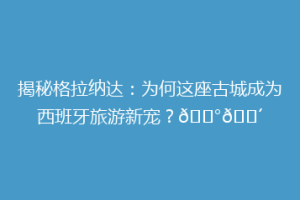 揭秘格拉纳达：为何这座古城成为西班牙旅游新宠？🏰🌴