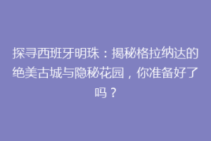 探寻西班牙明珠：揭秘格拉纳达的绝美古城与隐秘花园，你准备好了吗？