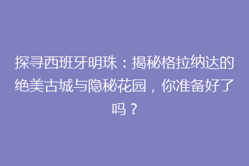 探寻西班牙明珠:揭秘格拉纳达的绝美古城与隐秘花园,你准备好了吗?