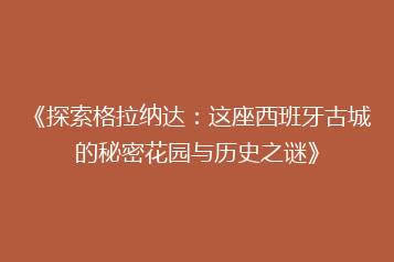 《探索格拉纳达:这座西班牙古城的秘密花园与历史之谜》