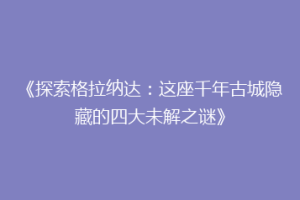 《探索格拉纳达：这座千年古城隐藏的四大未解之谜》