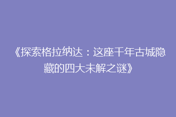 《探索格拉纳达:这座千年古城隐藏的四大未解之谜》