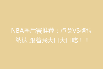 NBA季后赛推荐：卢戈VS格拉纳达 跟着我大口大口吃！！