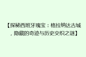 【探秘西班牙瑰宝：格拉纳达古城，隐藏的奇迹与历史交织之谜】