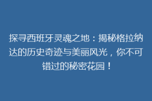 探寻西班牙灵魂之地：揭秘格拉纳达的历史奇迹与美丽风光，你不可错过的秘密花园！