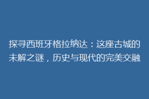 探寻西班牙格拉纳达：这座古城的未解之谜，历史与现代的完美交融