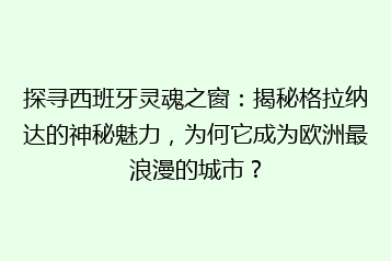 探寻西班牙灵魂之窗:揭秘格拉纳达的神秘魅力,为何它成为欧洲最浪漫的城市?