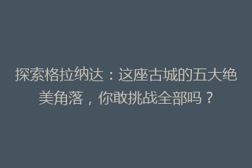 探索格拉纳达:这座古城的五大绝美角落,你敢挑战全部吗?