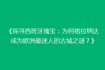 《探寻西班牙瑰宝:为何格拉纳达成为欧洲最迷人的古城之谜?》