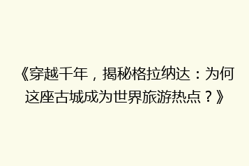 《穿越千年,揭秘格拉纳达:为何这座古城成为世界旅游热点?》