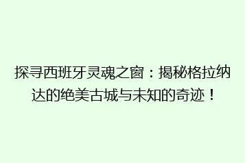 探寻西班牙灵魂之窗:揭秘格拉纳达的绝美古城与未知的奇迹!