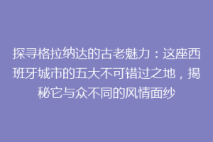 探寻格拉纳达的古老魅力：这座西班牙城市的五大不可错过之地，揭秘它与众不同的风情面纱