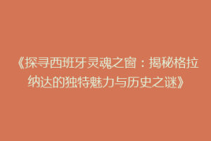 《探寻西班牙灵魂之窗：揭秘格拉纳达的独特魅力与历史之谜》